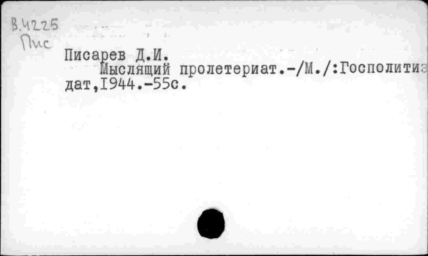 ﻿В.Ч126 ?Ьлс
Писарев Д.И.
Мыслящий пролетериат.-/М./:Госполитиз дат,1944.-55с.